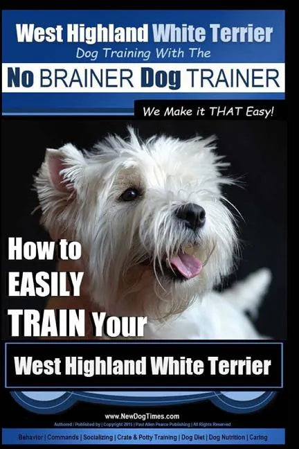 West Highland White Terrier Dog Training with the No BRAINER Dog TRAINER We Make it THAT Easy!: How To EASILY TRAIN Your West Highland White Terrier - Paperback