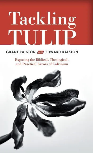 Tackling Tulip: Exposing the Biblical, Theological, and Practical Errors of Calvinism - Hardcover