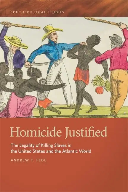Homicide Justified: The Legality of Killing Slaves in the United States and the Atlantic World - Hardcover