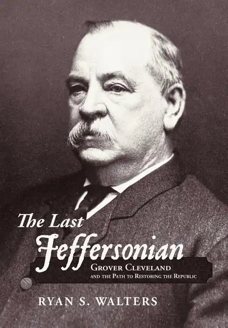 The Last Jeffersonian: Grover Cleveland and the Path to Restoring the Republic - Hardcover