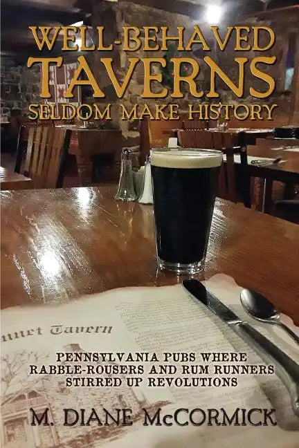 Well-Behaved Taverns Seldom Make History: Pennsylvania Pubs Where Rabble-Rousers and Rum Runners Stirred Up Revolutions - Paperback