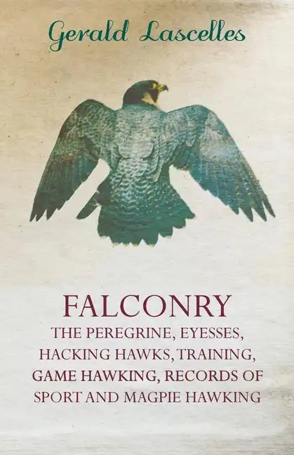 Falconry - The Peregrine, Eyesses, Hacking Hawks, Training, Game Hawking, Records of Sport and Magpie Hawking - Paperback