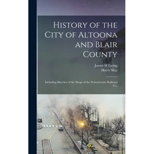 History of the City of Altoona and Blair County: Including Sketches of the Shops of the Pennsylvania Railroad Co. - Hardcover