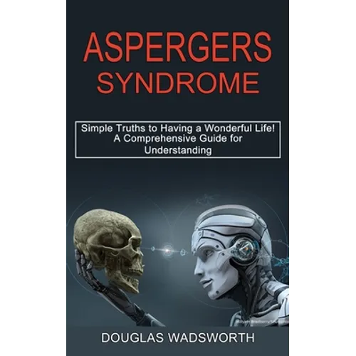 Aspergers Syndrome: A Comprehensive Guide for Understanding (Simple Truths to Having a Wonderful Life!) - Paperback