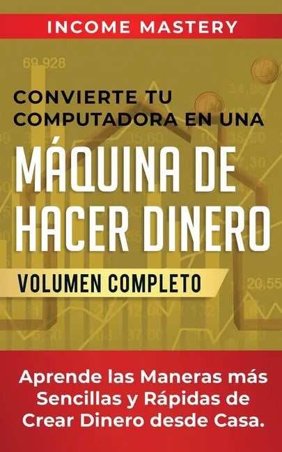 Convierte Tu Computadora en Una Máquina de Hacer Dinero: Aprende Las Maneras Más Sencillas y Rápidas de Crear Dinero Desde Casa Volumen Completo - Paperback