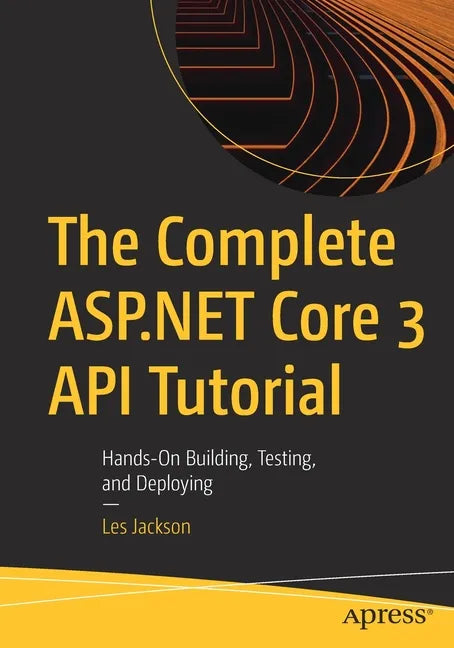 The Complete ASP.NET Core 3 API Tutorial: Hands-On Building, Testing, and Deploying - Paperback