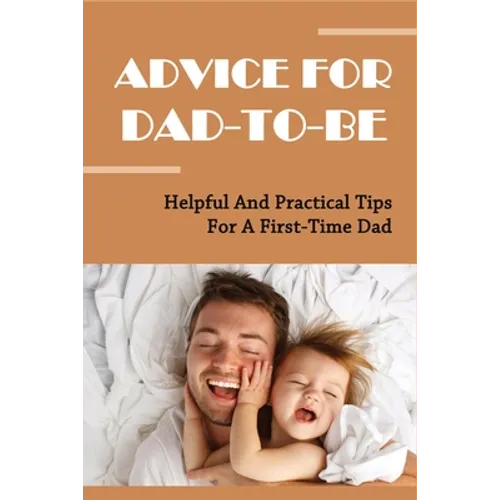 Advice For Dad-To-Be: Helpful And Practical Tips For A First-Time Dad: Things New Dads Need To Know - Paperback