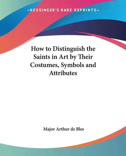 How to Distinguish the Saints in Art by Their Costumes, Symbols and Attributes - Paperback