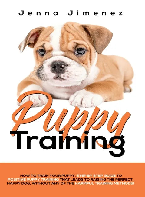 Puppy Training: A Step By Step Guide to Positive Puppy Training That Leads to Raising the Perfect, Happy Dog, Without Any of the Harmf - Hardcover
