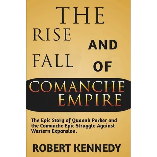 The Rise and Fall of Comanche Empire: The Epic Story of Quanah Parker and the Comanche Epic Struggle Against Western Expansion - Paperback