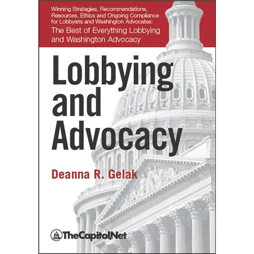Lobbying and Advocacy: Winning Strategies, Resources, Recommendations, Ethics and Ongoing Compliance for Lobbyists and Washington Advocates: - Hardcover
