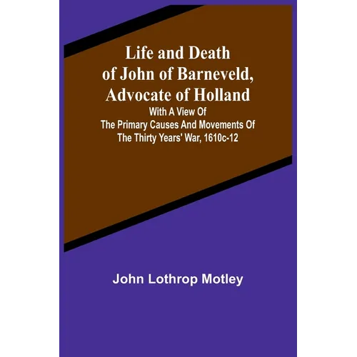 Life and Death of John of Barneveld, Advocate of Holland: with a view of the primary causes and movements of the Thirty Years' War, 1610c-12 - Paperback