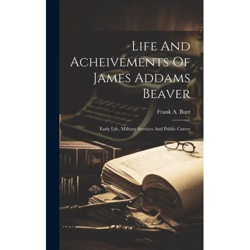 Life And Acheivements Of James Addams Beaver: Early Life, Military Services And Public Career - Hardcover