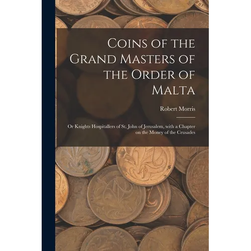 Coins of the Grand Masters of the Order of Malta: or Knights Hospitallers of St. John of Jerusalem, With a Chapter on the Money of the Crusades - Paperback