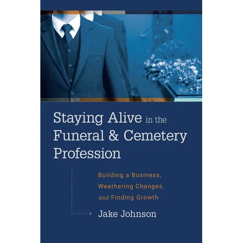 Staying Alive in the Funeral & Cemetery Profession: Building a Business, Weathering Changes, and Finding Growth - Hardcover