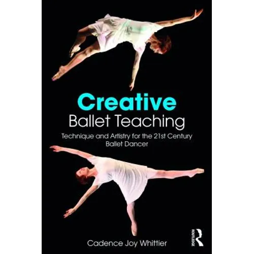 Creative Ballet Teaching: Technique and Artistry for the 21st Century Ballet Dancer - Paperback