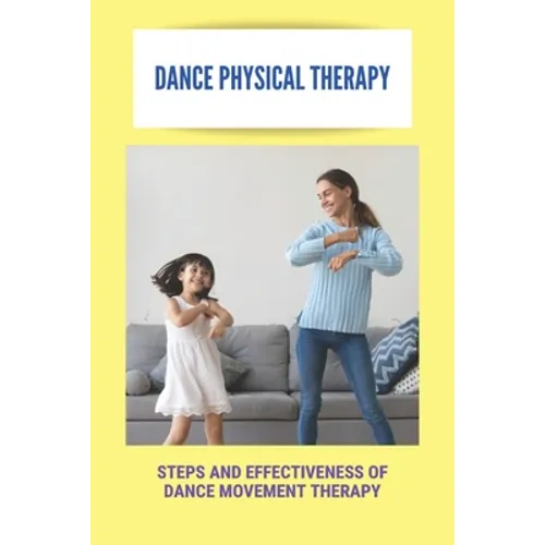 Dance Physical Therapy: Steps And Effectiveness Of Dance Movement Therapy: Types Of Dance Therapy - Paperback