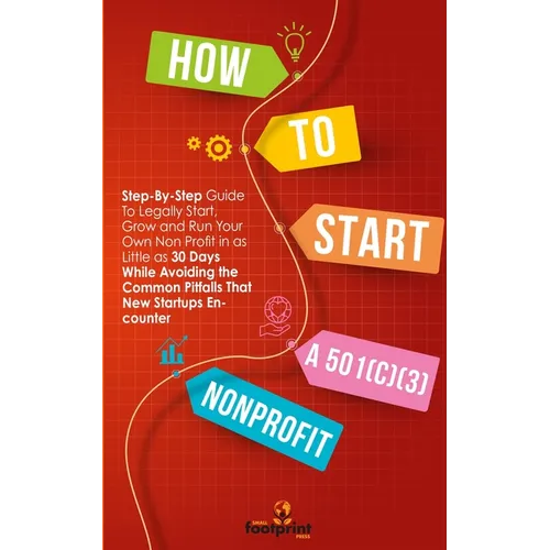 How to Start a 501(C)(3) Nonprofit: Step-By-Step Guide To Legally Start, Grow and Run Your Own Non Profit in as Little as 30 Days - Paperback