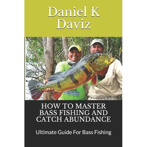 How to Master Bass Fishing and Catch Abundance: Ultimate Guide For Bass Fishing - Paperback