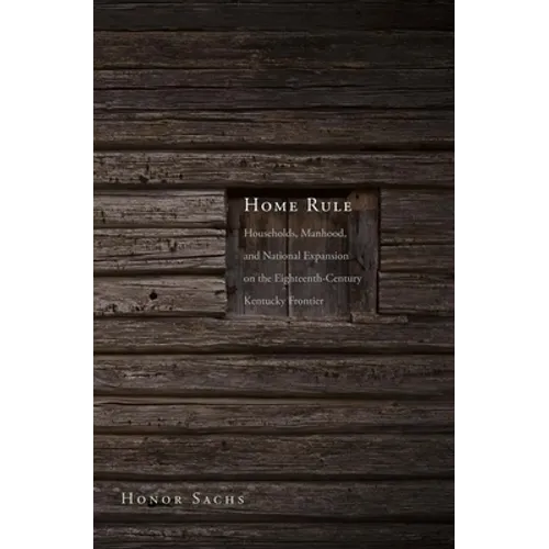 Home Rule: Households, Manhood, and National Expansion on the Eighteenth-Century Kentucky Frontier - Hardcover