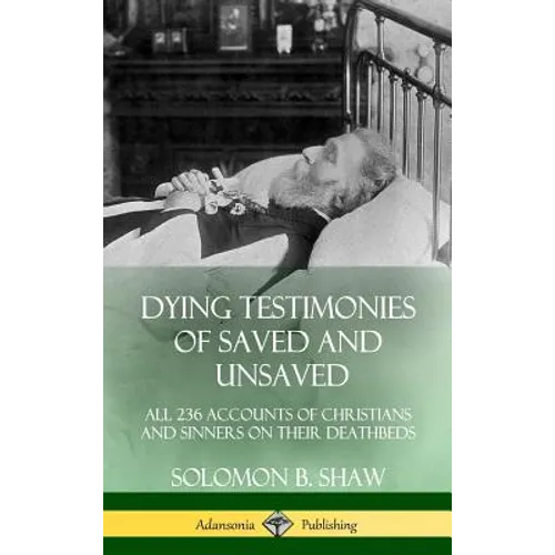 Dying Testimonies of Saved and Unsaved: All 236 Accounts of Christians and Sinners on their Deathbeds (Hardcover) - Hardcover