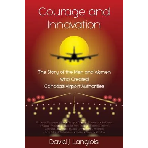 Courage and Innovation - The Story of the Men and Women Who Created Canada's Airport Authorities - Paperback