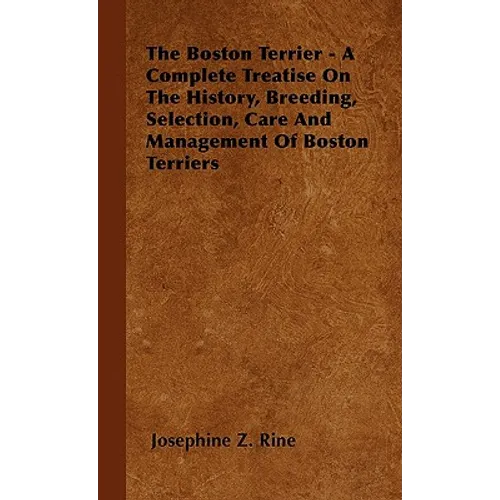The Boston Terrier - A Complete Treatise On The History, Breeding, Selection, Care And Management Of Boston Terriers - Hardcover