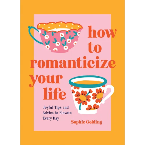 How to Romanticize Your Life: Joyful Tips and Advice to Elevate Every Day - Hardcover