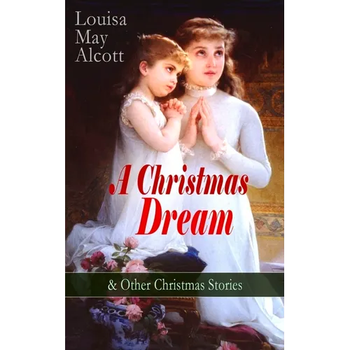 A Christmas Dream & Other Christmas Stories by Louisa May Alcott: Merry Christmas, What the Bell Saw and Said, Becky's Christmas Dream, The Abbot's Gh - Paperback