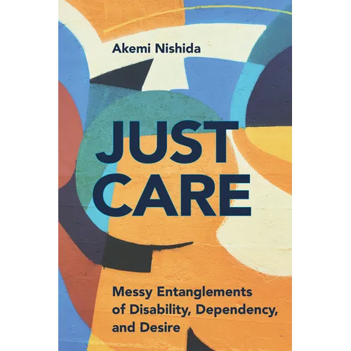 Just Care: Messy Entanglements of Disability, Dependency, and Desire - Hardcover