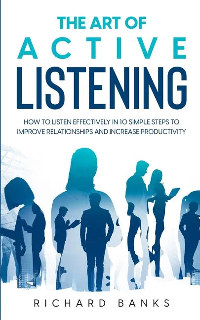 The Art of Active Listening: How to Listen Effectively in 10 Simple Steps to Improve Relationships and Increase Productivity - Paperback