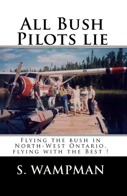 All Bush Pilots Lie: Flying The Bush In North-West Ontario, Flying With The Best ! - Paperback