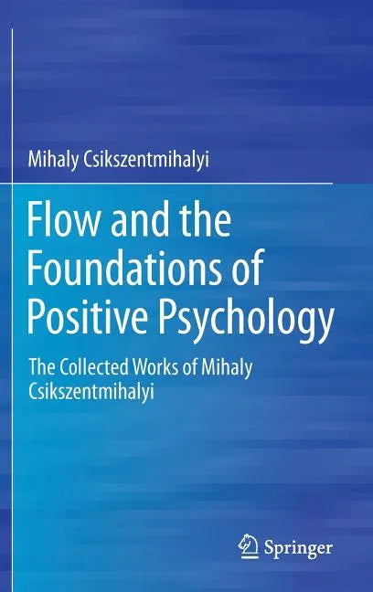Flow and the Foundations of Positive Psychology: The Collected Works of Mihaly Csikszentmihalyi - Hardcover