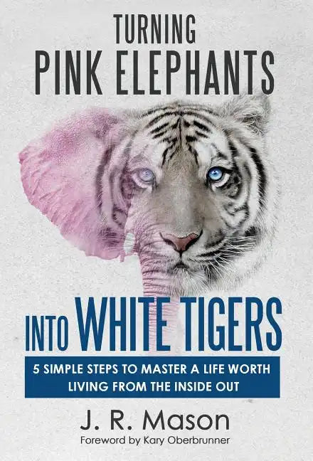 Turning Pink Elephants Into White Tigers: 5 Simple Steps To Master A Life Worth Living From The Inside Out - Hardcover