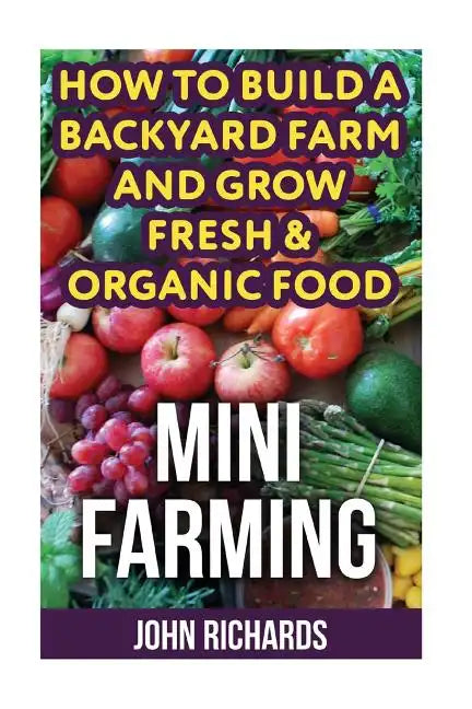 Mini Farming: How To Build A Backyard Farm And Grow Fresh & Organic Food - Paperback