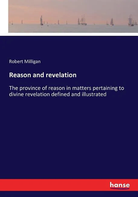 Reason and revelation: The province of reason in matters pertaining to divine revelation defined and illustrated - Paperback
