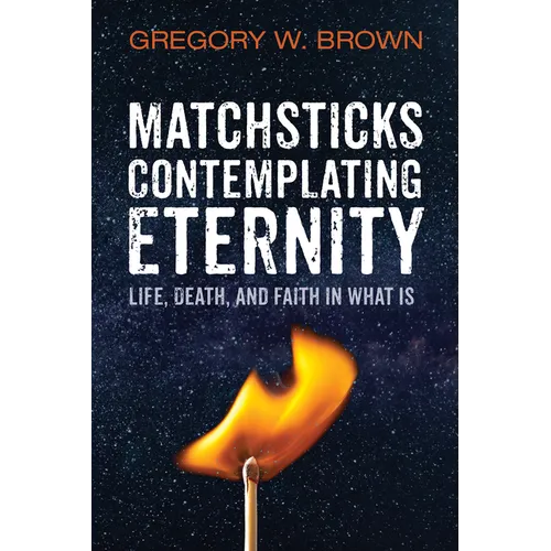 Matchsticks Contemplating Eternity: Life, Death, and Faith in What Is - Paperback