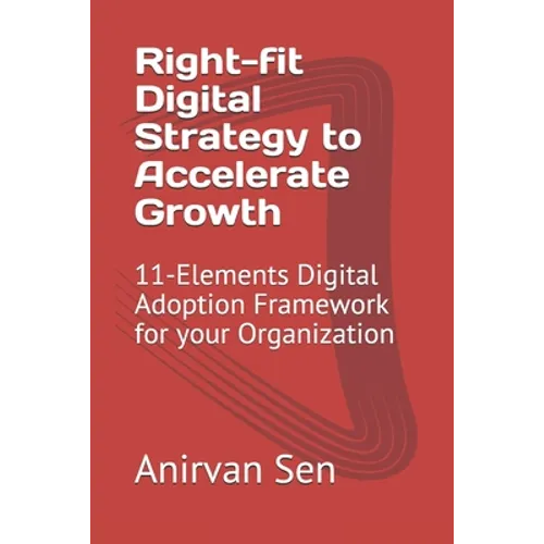 Right-fit Digital Strategy to Accelerate Growth: 11-Elements Digital Adoption Framework for your Organization - Paperback