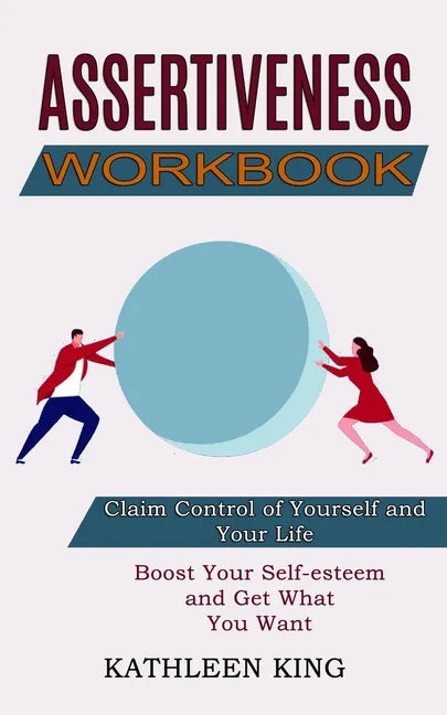 Assertiveness Workbook: Boost Your Self-esteem and Get What You Want (Claim Control of Yourself and Your Life) - Paperback