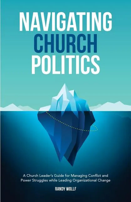 Navigating Church Politics: A Church Leader's Guide for Managing Conflict and Power Struggles while Leading Organizational Change - Paperback
