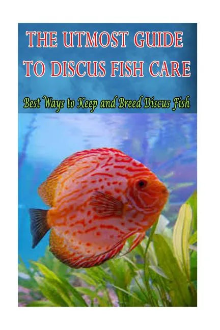 The Utmost Guide to Discus Fish Care: Best Ways to Keep and Breed Discus Fish - Paperback