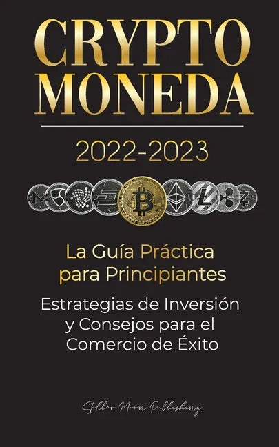 Criptomoneda 2022-2023 - La Guía Práctica para Principiantes - Estrategias de Inversión y Consejos para el Comercio de Éxito (Bitcoin, Ethereum, Rippl - Paperback