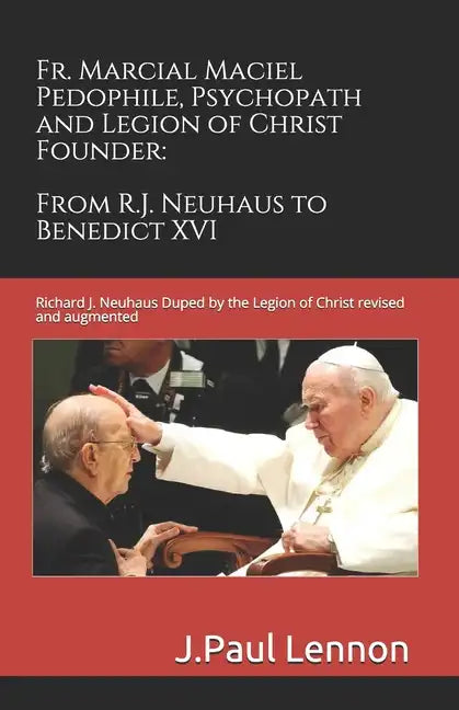 Fr. Marcial Maciel, Pedophile, Psychopath, and Legion of Christ Founder, From R.J. Neuhaus to Benedict XVI, 2nd Ed.: Richard J. Neuhaus Duped by the L - Paperback