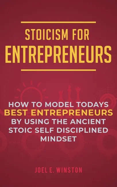 Stoicism for Entrepreneurs: How to Model Todays Best Entrepreneurs by Using the Ancient Stoic Self Disciplined Mindset - Hardcover