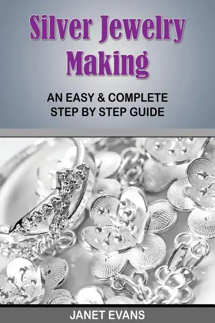 Silver Jewelry Making: An Easy & Complete Step by Step Guide - Paperback