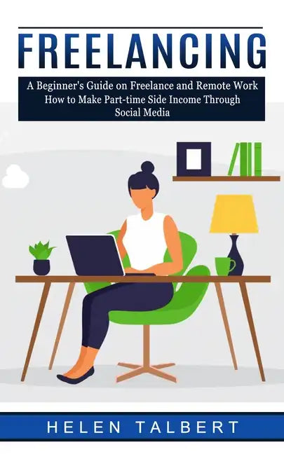 Freelancing: A Beginner's Guide on Freelance and Remote Work (How to Make Part-time Side Income Through Social Media) - Paperback