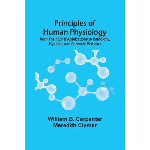 Principles Of Human Physiology: With Their Chief Applications To Pathology, Hygiene, And Forensic Medicine - Paperback