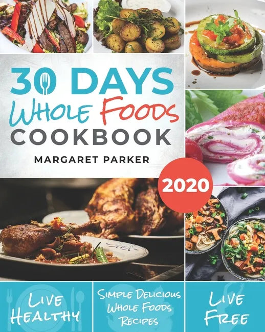 30 Days Whole Foods Cookbook: Delicious, Simple and Quick Whole Food Recipes Lose Weight, Gain Energy and Revitalize Yourself In 30 Days! - Paperback