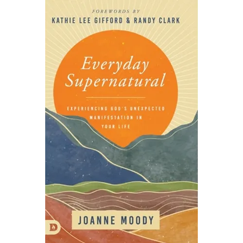 Everyday Supernatural: Experiencing God's Unexpected Manifestation in Your Life - Hardcover