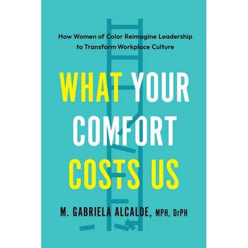 What Your Comfort Costs Us: How Women of Color Reimagine Leadership to Transform Workplace Culture - Paperback